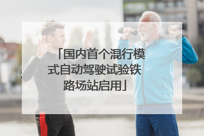 国内首个混行模式自动驾驶试验铁路场站启用