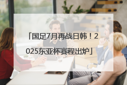 国足7月再战日韩！2025东亚杯赛程出炉