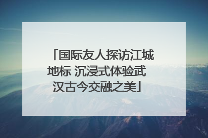 国际友人探访江城地标 沉浸式体验武汉古今交融之美