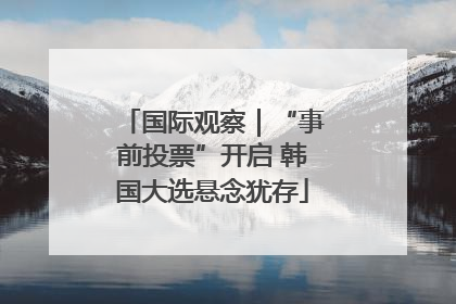 国际观察｜“事前投票”开启 韩国大选悬念犹存