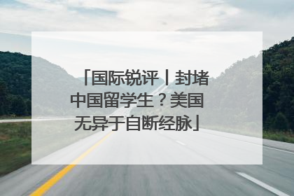 国际锐评丨封堵中国留学生？美国无异于自断经脉