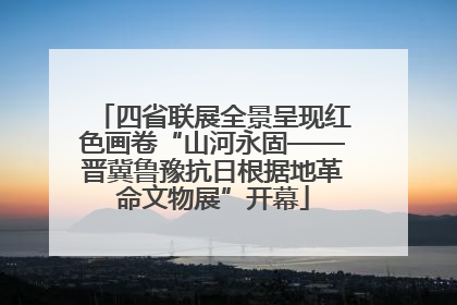四省联展全景呈现红色画卷“山河永固——晋冀鲁豫抗日根据地革命文物展”开幕