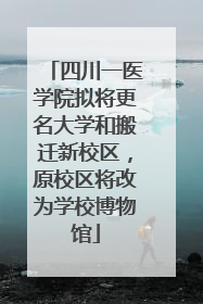 四川一医学院拟将更名大学和搬迁新校区，原校区将改为学校博物馆