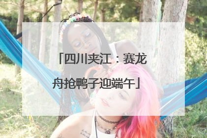 四川夹江：赛龙舟抢鸭子迎端午