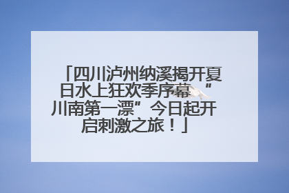 四川泸州纳溪揭开夏日水上狂欢季序幕 “川南第一漂”今日起开启刺激之旅！