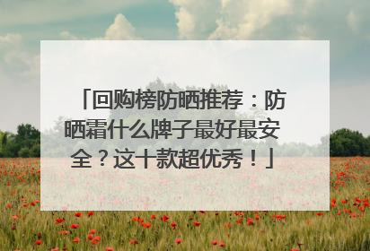 回购榜防晒推荐：防晒霜什么牌子最好最安全？这十款超优秀！