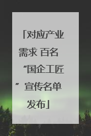 对应产业需求 百名“国企工匠”宣传名单发布