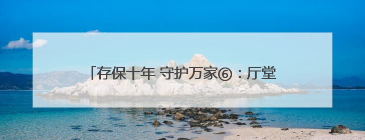 存保十年 守护万家⑥：厅堂嘉年华，“潮学”存保知识