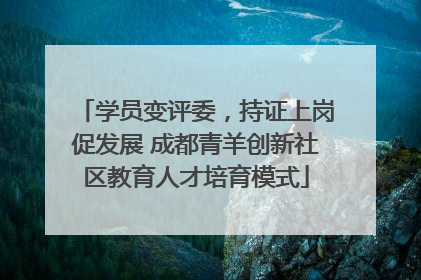学员变评委，持证上岗促发展 成都青羊创新社区教育人才培育模式