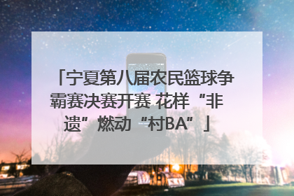 宁夏第八届农民篮球争霸赛决赛开赛 花样“非遗”燃动“村BA”