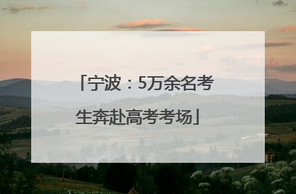宁波：5万余名考生奔赴高考考场
