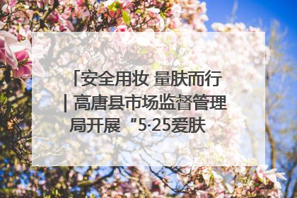 安全用妆 量肤而行｜高唐县市场监督管理局开展“5·25爱肤日”宣传活动，共筑安全用妆防线