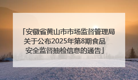 安徽省黄山市市场监督管理局关于公布2025年第8期食品安全监督抽检信息的通告