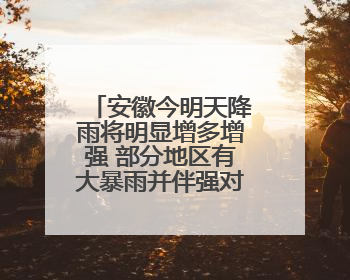 安徽今明天降雨将明显增多增强 部分地区有大暴雨并伴强对流天气