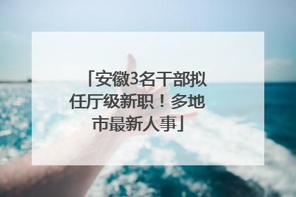 安徽3名干部拟任厅级新职！多地市最新人事