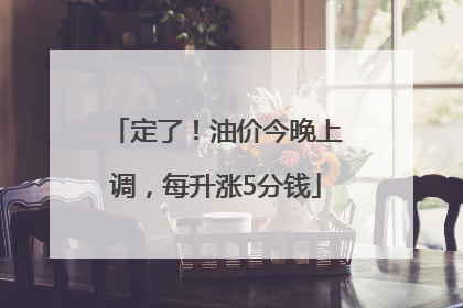 定了！油价今晚上调，每升涨5分钱