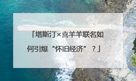 塔斯汀×喜羊羊联名如何引爆“怀旧经济”？