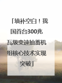填补空白！我国首台300兆瓦级变速抽蓄机组核心技术实现突破