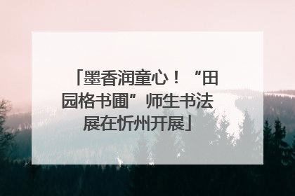 墨香润童心！“田园格书圃”师生书法展在忻州开展