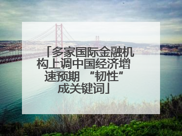 多家国际金融机构上调中国经济增速预期 “韧性”成关键词
