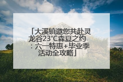 大溪镇邀您共赴灵龙谷23℃森夏之约：六一特惠+毕业季活动全攻略
