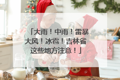 大雨！中雨！雷暴大风！冰雹！吉林省这些地方注意！
