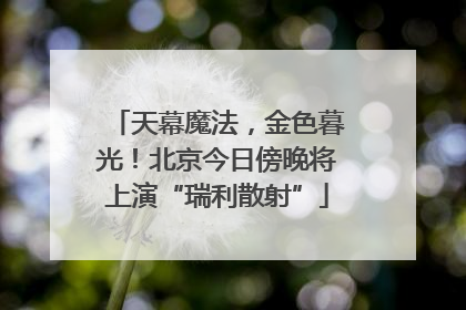 天幕魔法，金色暮光！北京今日傍晚将上演“瑞利散射”
