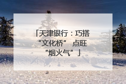 天津银行：巧搭“文化桥” 点旺“烟火气”