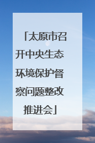太原市召开中央生态环境保护督察问题整改推进会