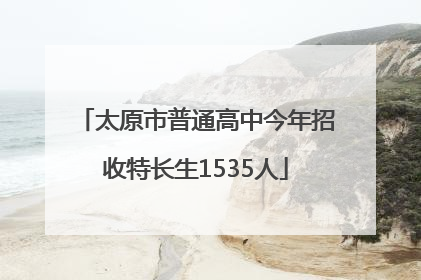 太原市普通高中今年招收特长生1535人