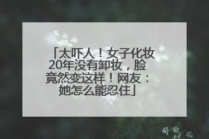太吓人！女子化妆20年没有卸妆，脸竟然变这样！网友：她怎么能忍住