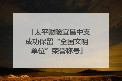 太平财险宜昌中支成功保留“全国文明单位”荣誉称号