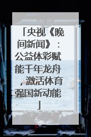 央视《晚间新闻》：公益体彩赋能千年龙舟，激活体育强国新动能