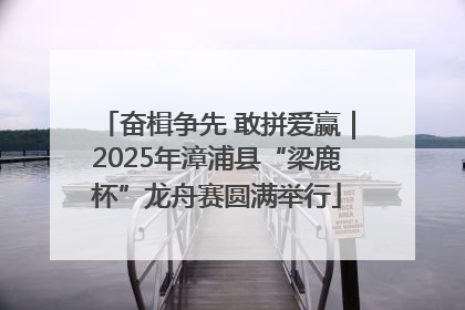 奋楫争先 敢拼爱赢｜2025年漳浦县“梁鹿杯”龙舟赛圆满举行