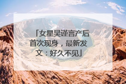 女星吴谨言产后首次现身，最新发文：好久不见