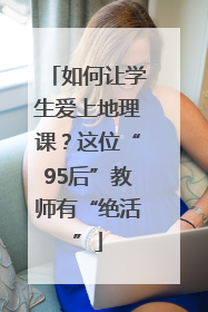 如何让学生爱上地理课？这位“95后”教师有“绝活”