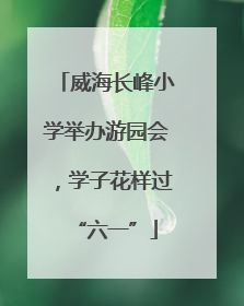 威海长峰小学举办游园会，学子花样过“六一”