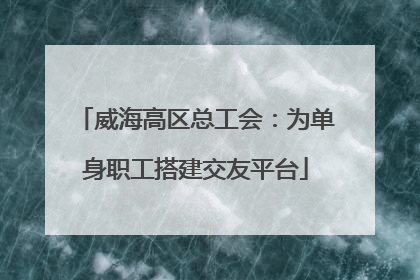 威海高区总工会：为单身职工搭建交友平台