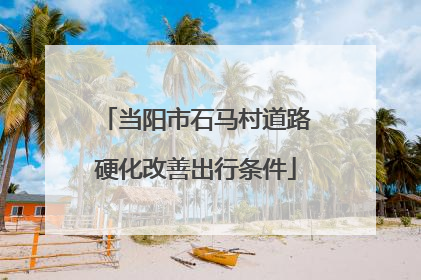 当阳市石马村道路硬化改善出行条件