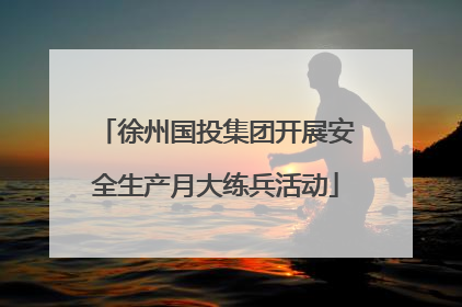 徐州国投集团开展安全生产月大练兵活动