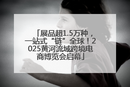 展品超1.5万种，一站式“链”全球！2025黄河流域跨境电商博览会启幕