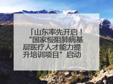 山东率先开启！“国家慢阻肺病基层医疗人才能力提升培训项目”启动会在济南召开