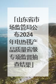山东省市场监管局公布2024年电热毯产品质量省级专项监督抽查结果