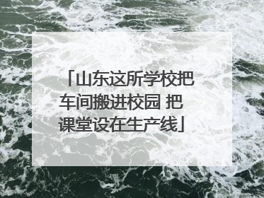 山东这所学校把车间搬进校园 把课堂设在生产线