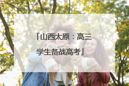 山西太原：高三学生备战高考