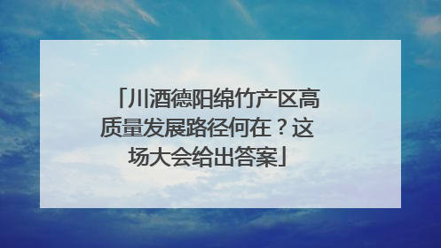 川酒德阳绵竹产区高质量发展路径何在？这场大会给出答案