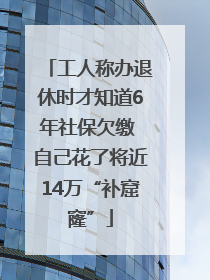 工人称办退休时才知道6年社保欠缴 自己花了将近14万“补窟窿”