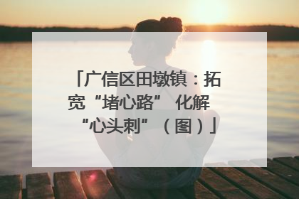 广信区田墩镇：拓宽“堵心路” 化解“心头刺”（图）