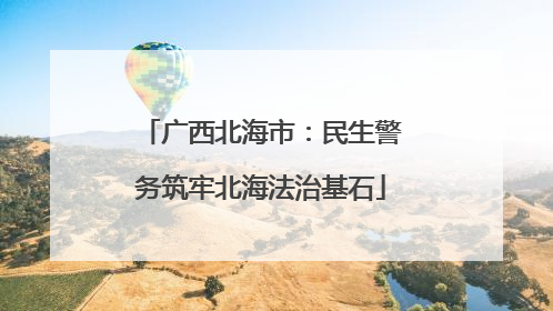 广西北海市：民生警务筑牢北海法治基石