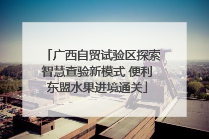 广西自贸试验区探索智慧查验新模式 便利东盟水果进境通关